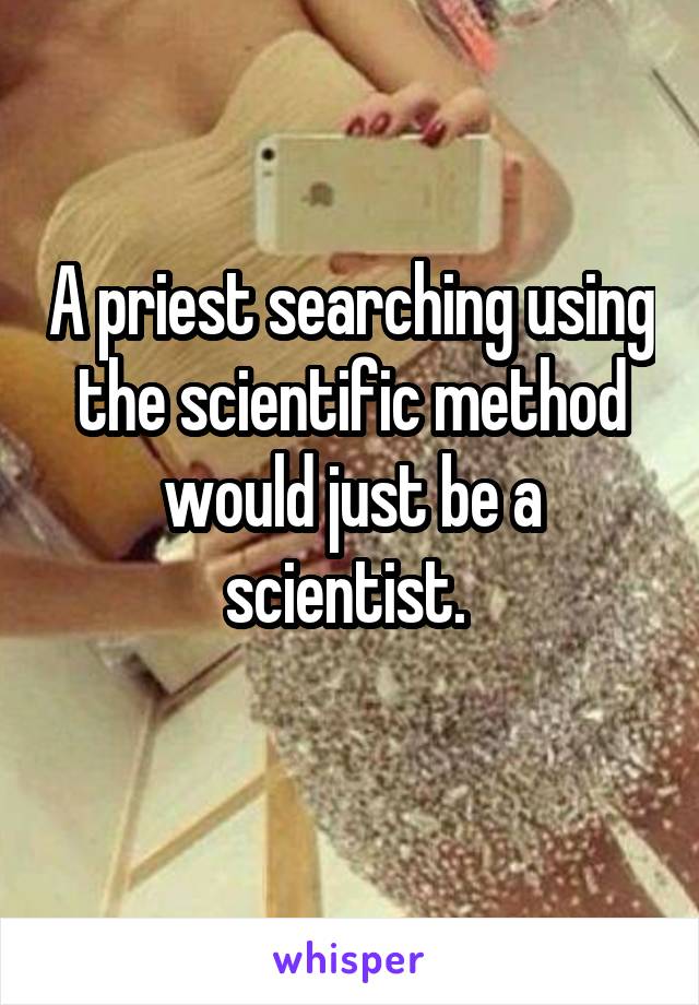 A priest searching using the scientific method would just be a scientist. 

