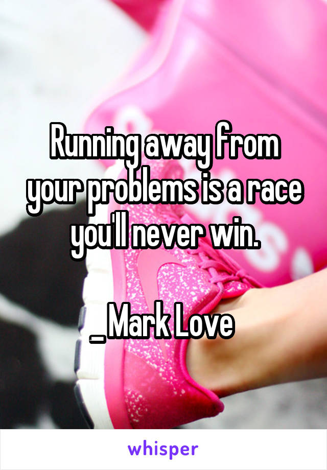 Running away from your problems is a race you'll never win.

_ Mark Love 