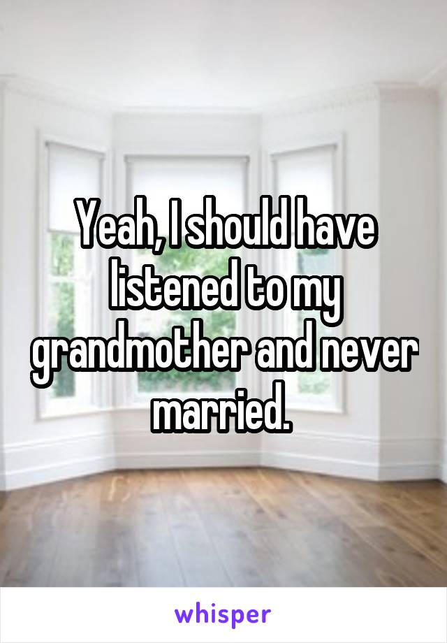 Yeah, I should have listened to my grandmother and never married. 