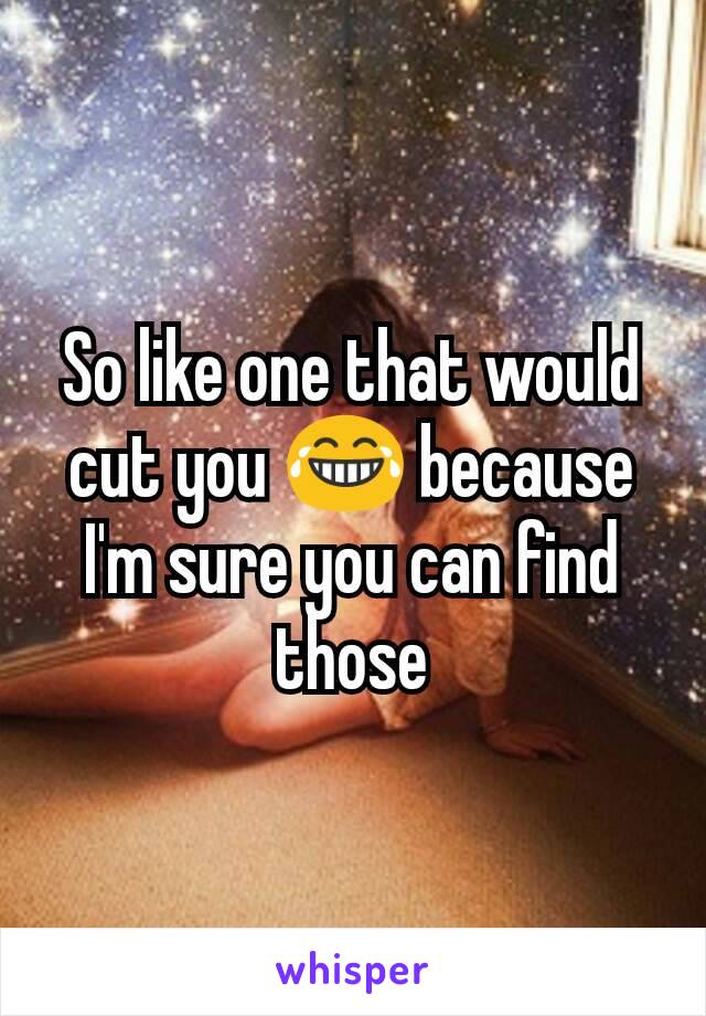 So like one that would cut you 😂 because I'm sure you can find those