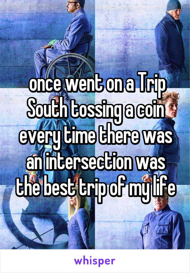  once went on a Trip South tossing a coin every time there was an intersection was the best trip of my life