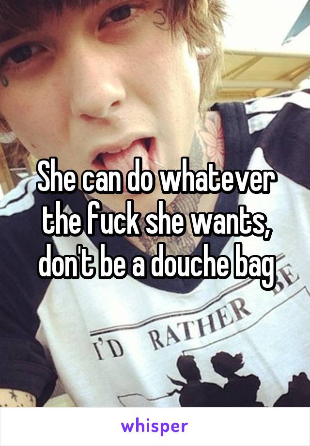 She can do whatever the fuck she wants, don't be a douche bag