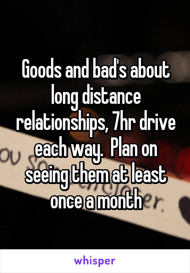 Goods and bad's about long distance relationships, 7hr drive each way.  Plan on seeing them at least once a month