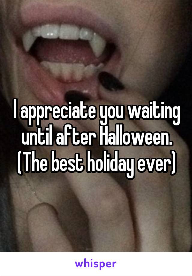 I appreciate you waiting until after Halloween. (The best holiday ever)