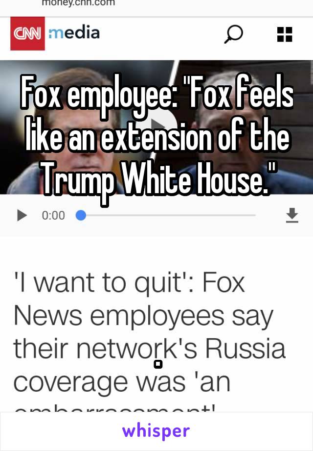 Fox employee: "Fox feels like an extension of the Trump White House."



.