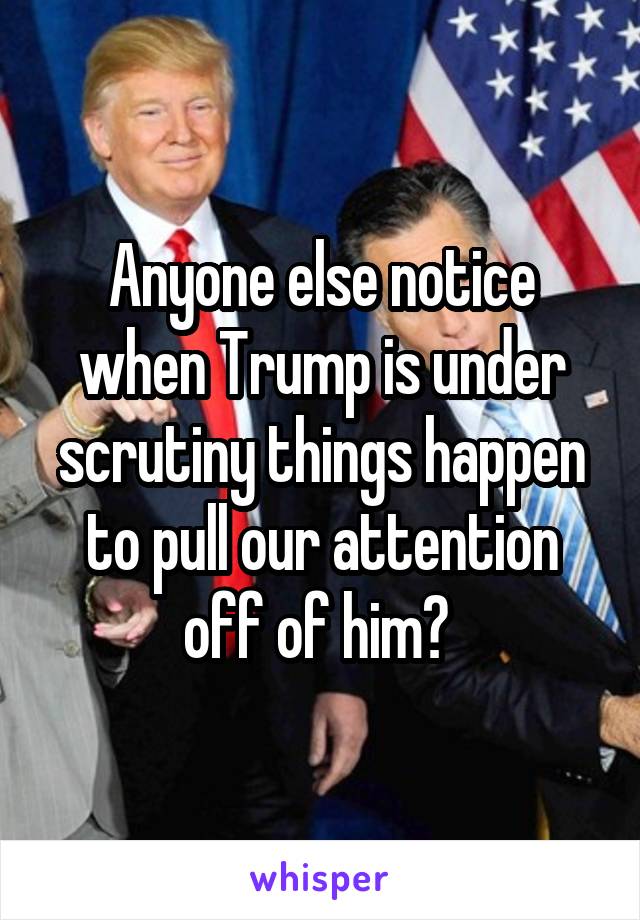 Anyone else notice when Trump is under scrutiny things happen to pull our attention off of him? 