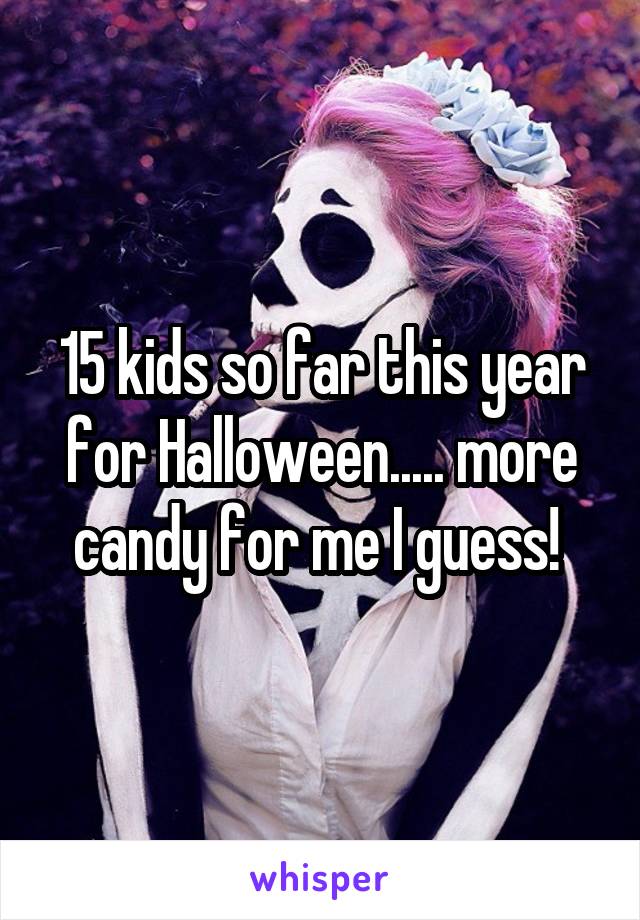 15 kids so far this year for Halloween..... more candy for me I guess! 
