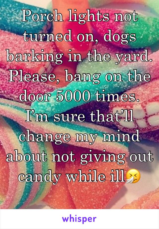 Porch lights not turned on, dogs barking in the yard. Please, bang on the door 5000 times. I’m sure that’ll change my mind about not giving out candy while ill🤧
