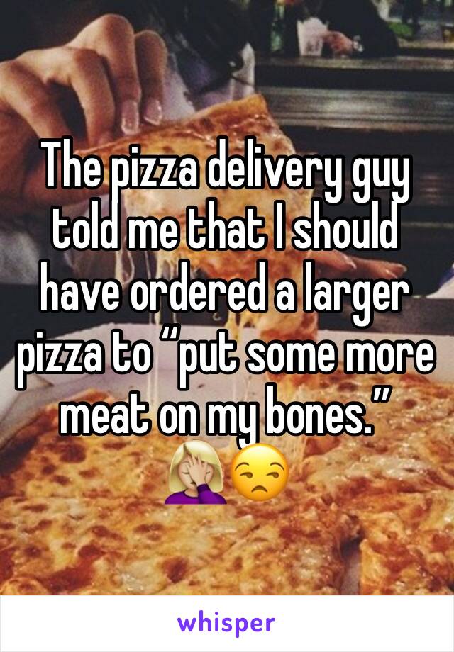 The pizza delivery guy told me that I should have ordered a larger pizza to “put some more meat on my bones.”
🤦🏼‍♀️😒