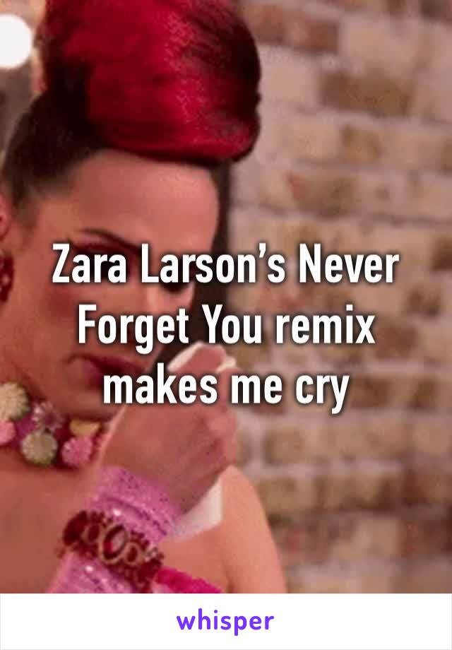 Zara Larson’s Never Forget You remix makes me cry 