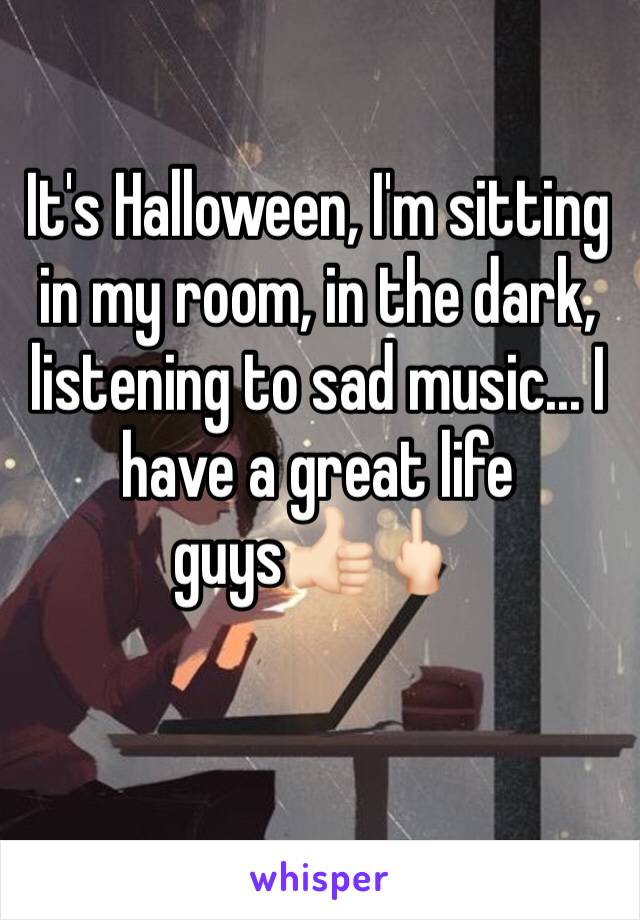It's Halloween, I'm sitting in my room, in the dark, listening to sad music... I have a great life guys👍🏻🖕🏻