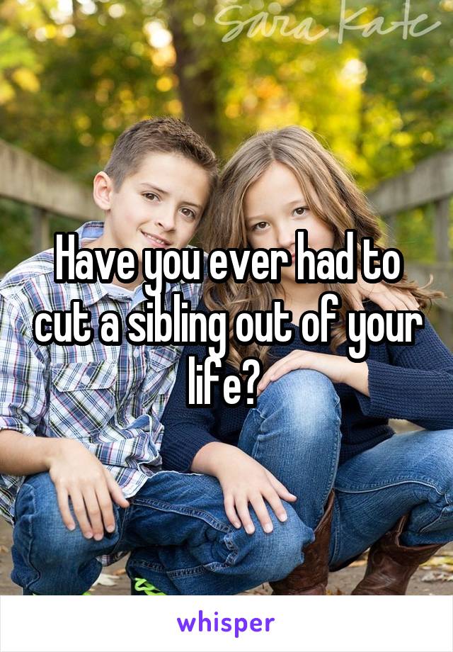 Have you ever had to cut a sibling out of your life? 