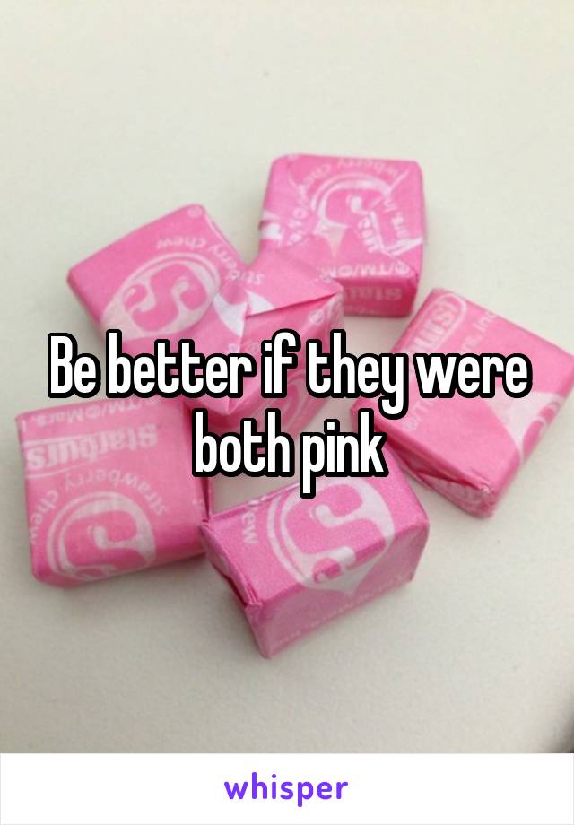 Be better if they were both pink