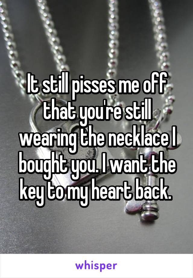 It still pisses me off that you're still wearing the necklace I bought you. I want the key to my heart back. 
