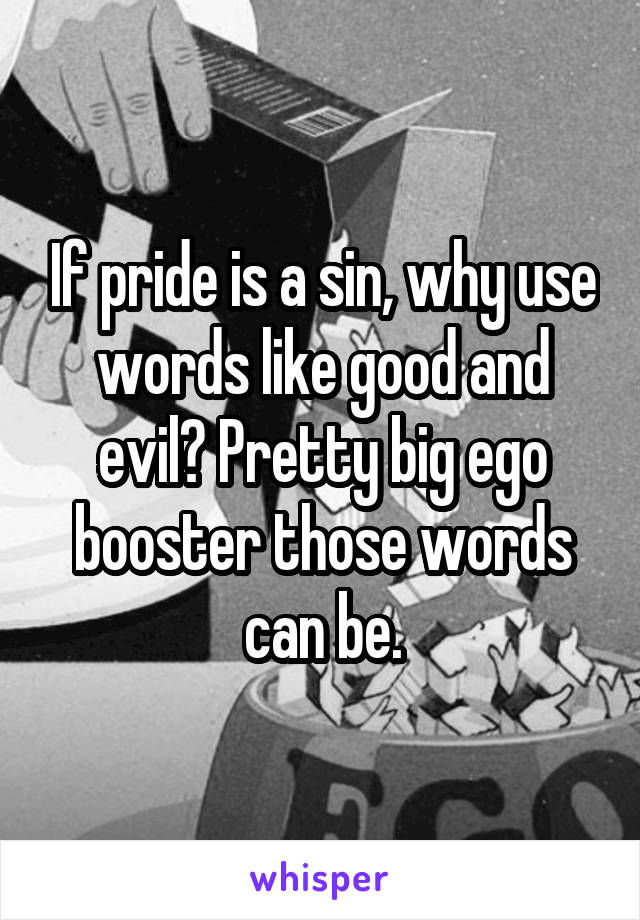 If pride is a sin, why use words like good and evil? Pretty big ego booster those words can be.