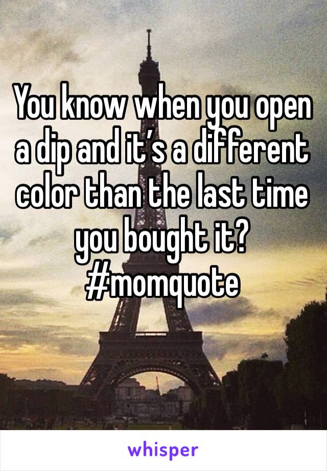 You know when you open a dip and it’s a different color than the last time you bought it? #momquote
