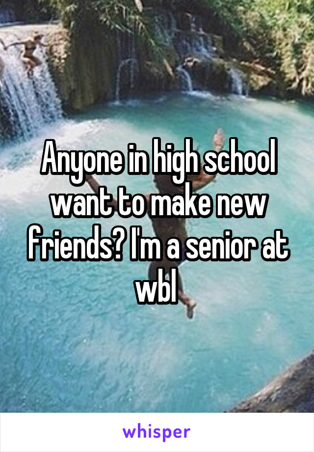 Anyone in high school want to make new friends? I'm a senior at wbl 