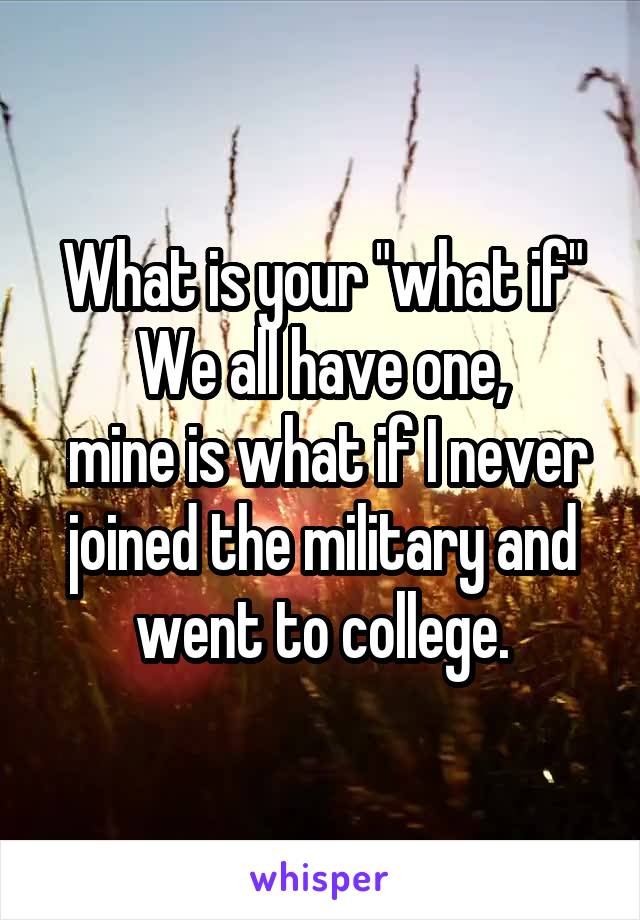What is your "what if"
We all have one,
 mine is what if I never joined the military and went to college.