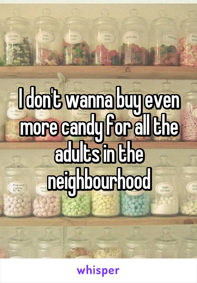 I don't wanna buy even more candy for all the adults in the neighbourhood