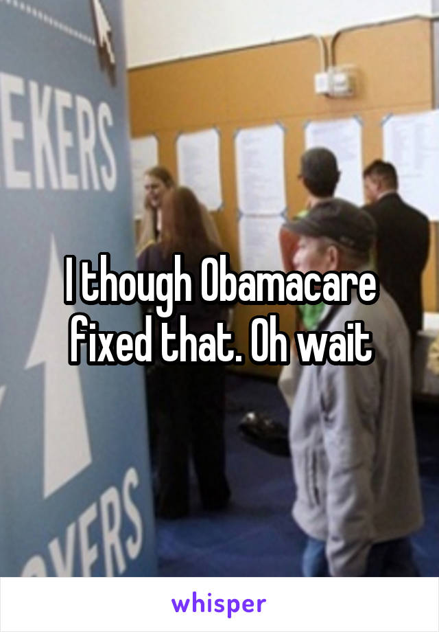 I though Obamacare fixed that. Oh wait
