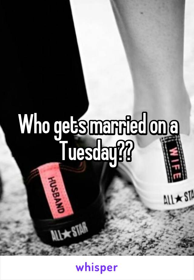 Who gets married on a Tuesday?? 