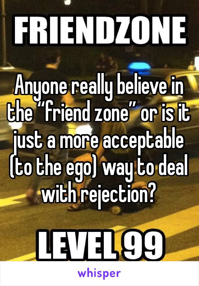 Anyone really believe in the “friend zone” or is it just a more acceptable (to the ego) way to deal with rejection? 