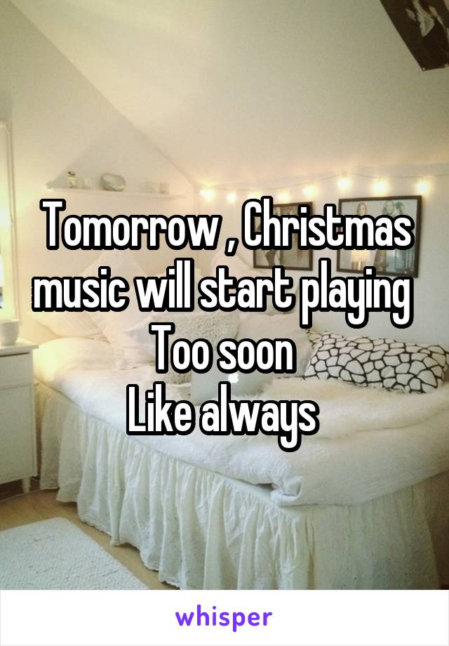 Tomorrow , Christmas music will start playing 
Too soon 
Like always 