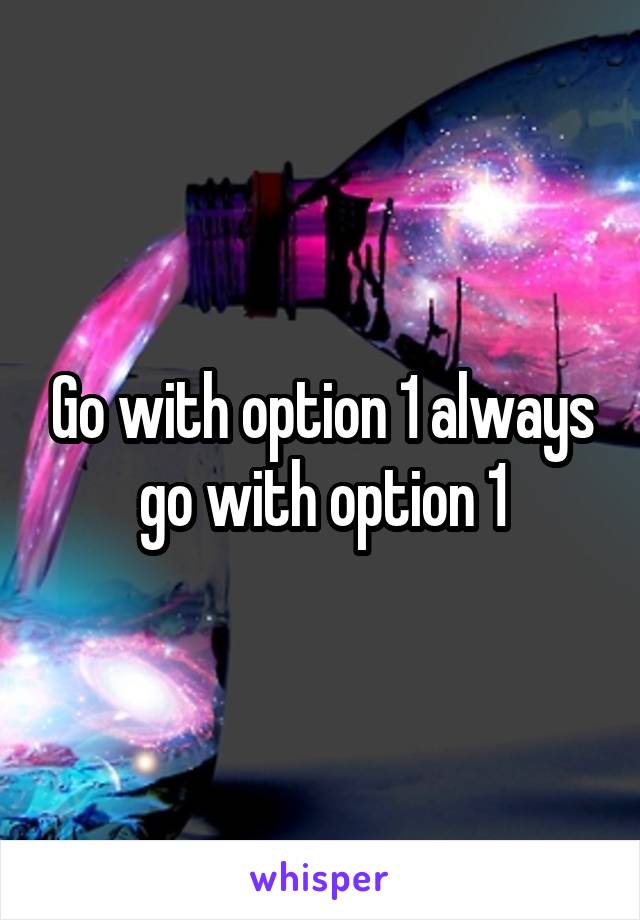 Go with option 1 always go with option 1