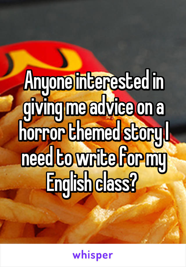 Anyone interested in giving me advice on a horror themed story I need to write for my English class? 