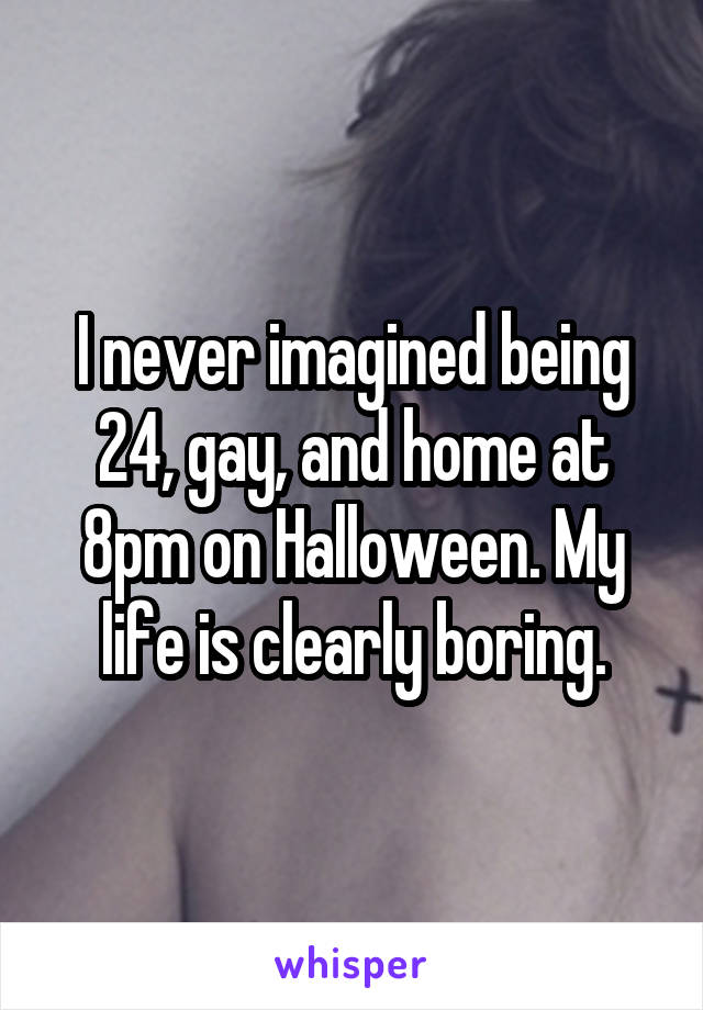 I never imagined being 24, gay, and home at 8pm on Halloween. My life is clearly boring.