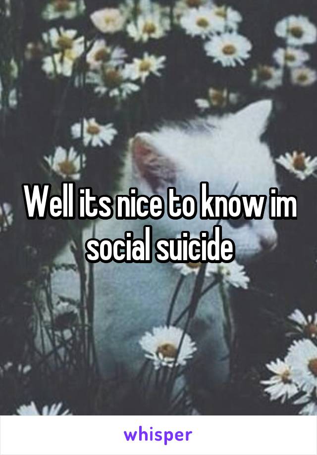 Well its nice to know im social suicide