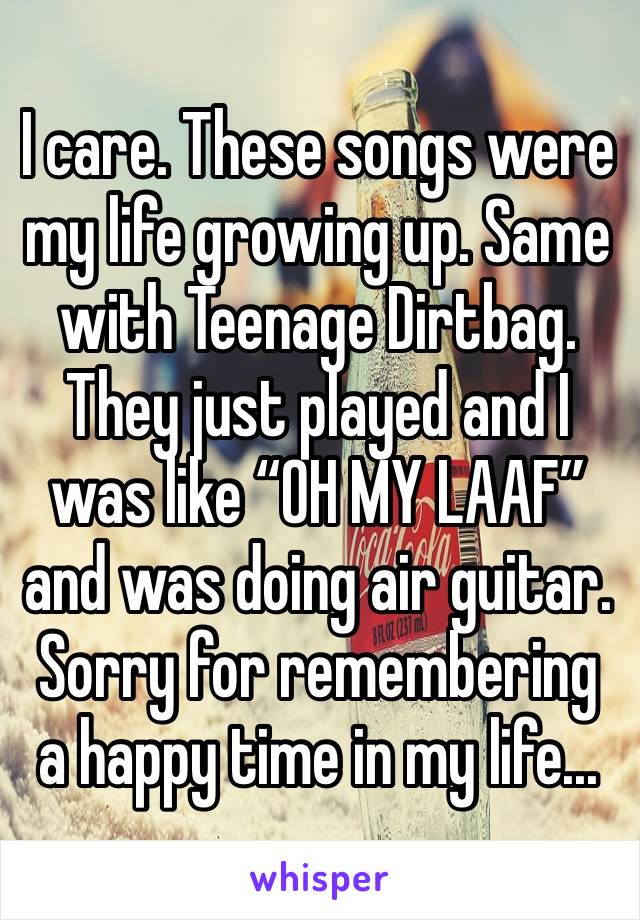 I care. These songs were my life growing up. Same with Teenage Dirtbag. They just played and I was like “OH MY LAAF” and was doing air guitar.
Sorry for remembering a happy time in my life...
