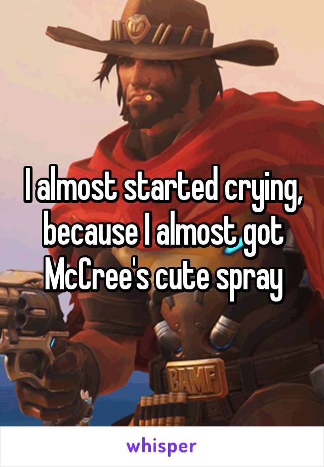 I almost started crying, because I almost got McCree's cute spray