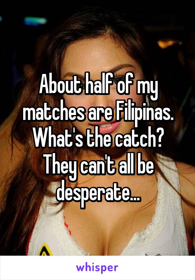 About half of my matches are Filipinas.
What's the catch?
They can't all be desperate...