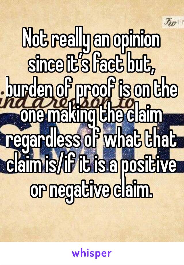 Not really an opinion since it’s fact but, burden of proof is on the one making the claim regardless of what that claim is/if it is a positive or negative claim. 