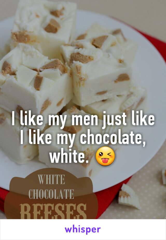 I like my men just like I like my chocolate, white. 😜
