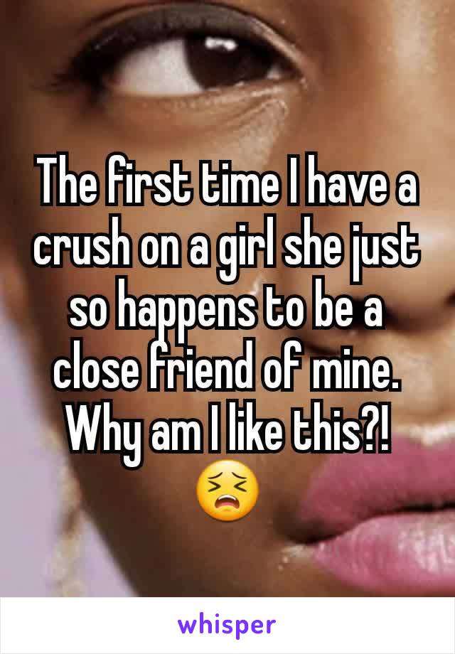 The first time I have a crush on a girl she just so happens to be a close friend of mine. Why am I like this?!😣