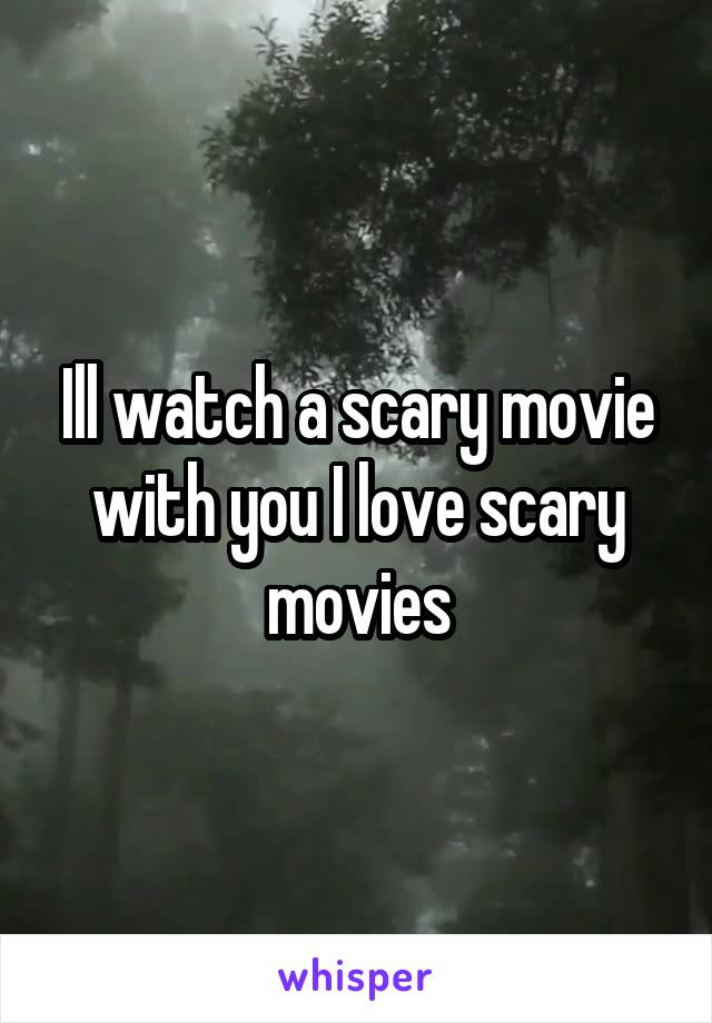 Ill watch a scary movie with you I love scary movies