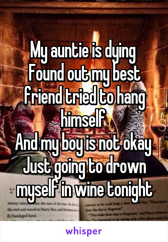 My auntie is dying 
Found out my best friend tried to hang himself 
And my boy is not okay 
Just going to drown myself in wine tonight