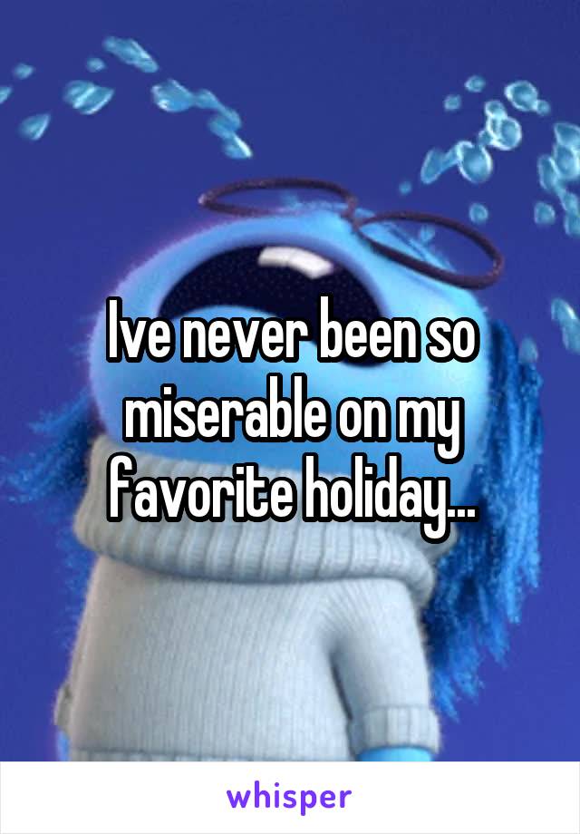 Ive never been so miserable on my favorite holiday...
