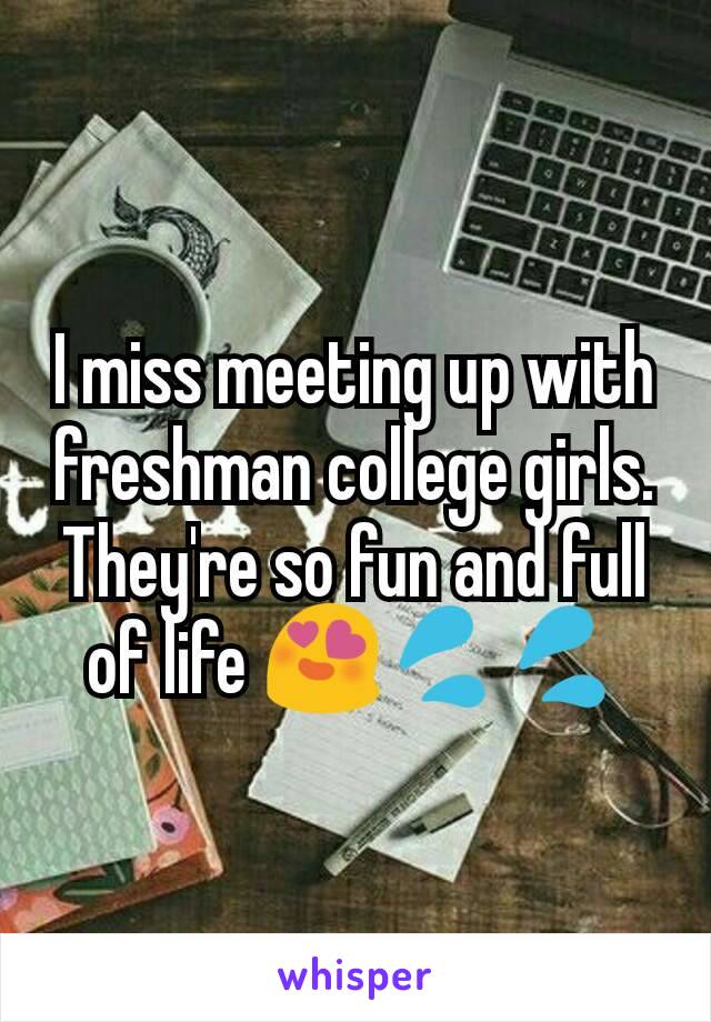 I miss meeting up with freshman college girls. They're so fun and full of life 😍💦💦