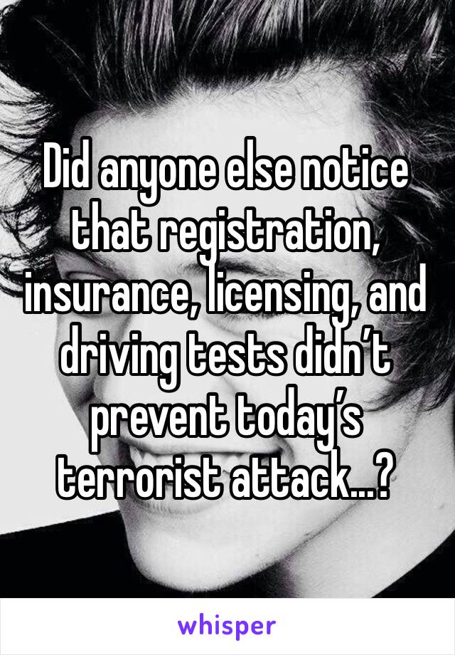 Did anyone else notice that registration, insurance, licensing, and driving tests didn’t prevent today’s terrorist attack...?