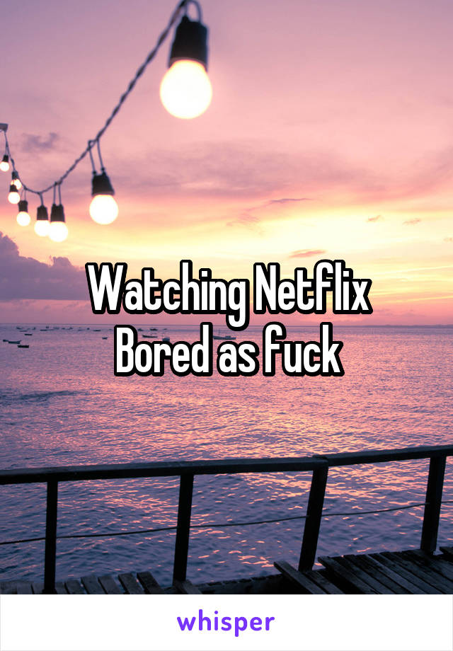 Watching Netflix
Bored as fuck