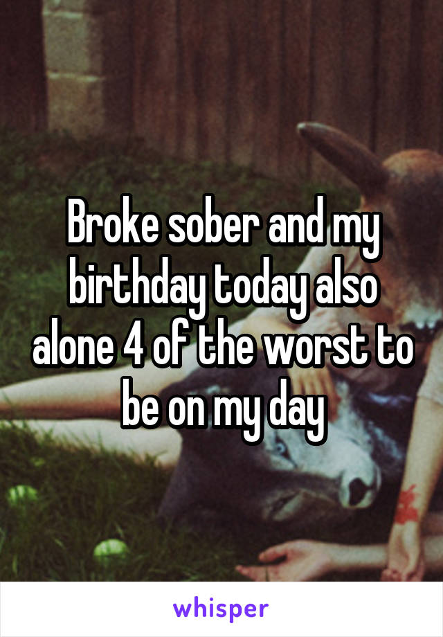 Broke sober and my birthday today also alone 4 of the worst to be on my day