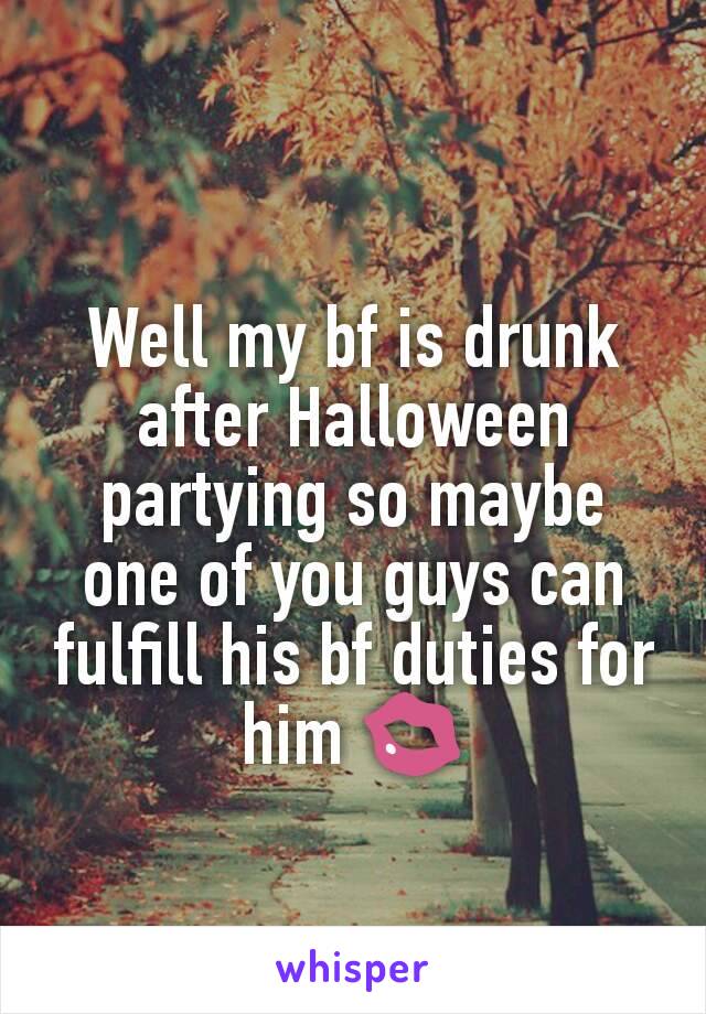 Well my bf is drunk after Halloween partying so maybe one of you guys can fulfill his bf duties for him 💋