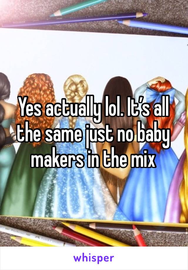 Yes actually lol. It’s all the same just no baby makers in the mix 