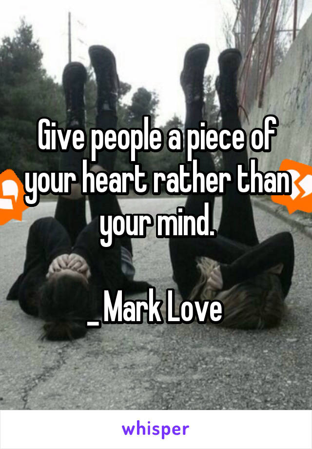 Give people a piece of your heart rather than your mind.

_ Mark Love 