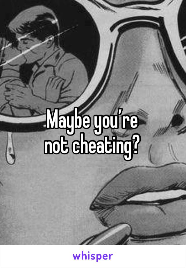 Maybe you’re not cheating?