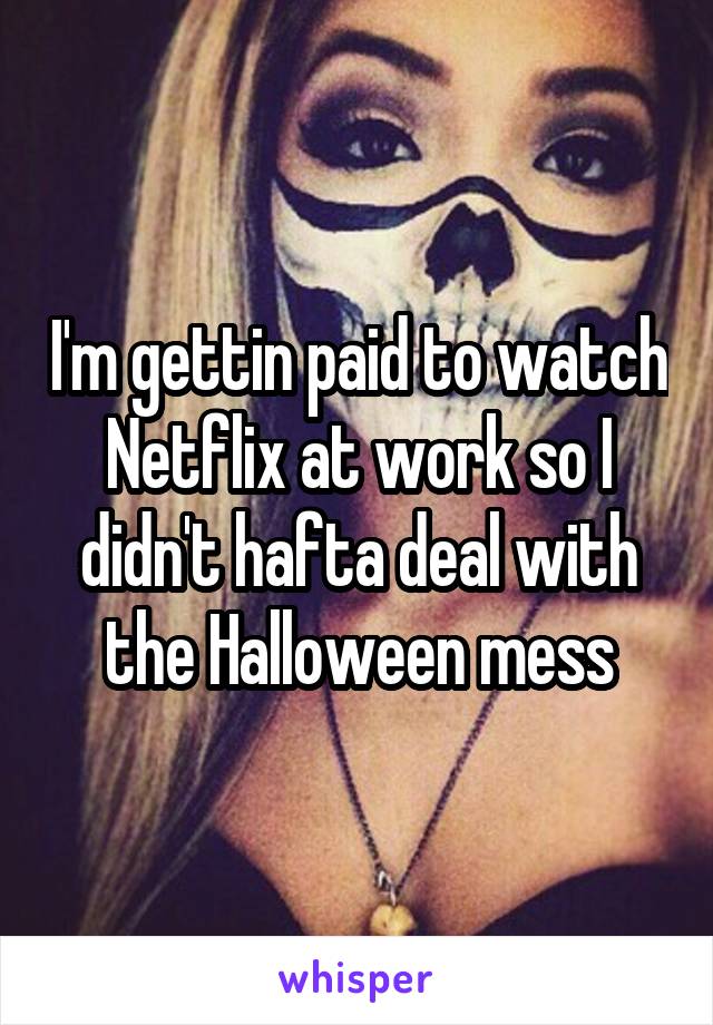 I'm gettin paid to watch Netflix at work so I didn't hafta deal with the Halloween mess