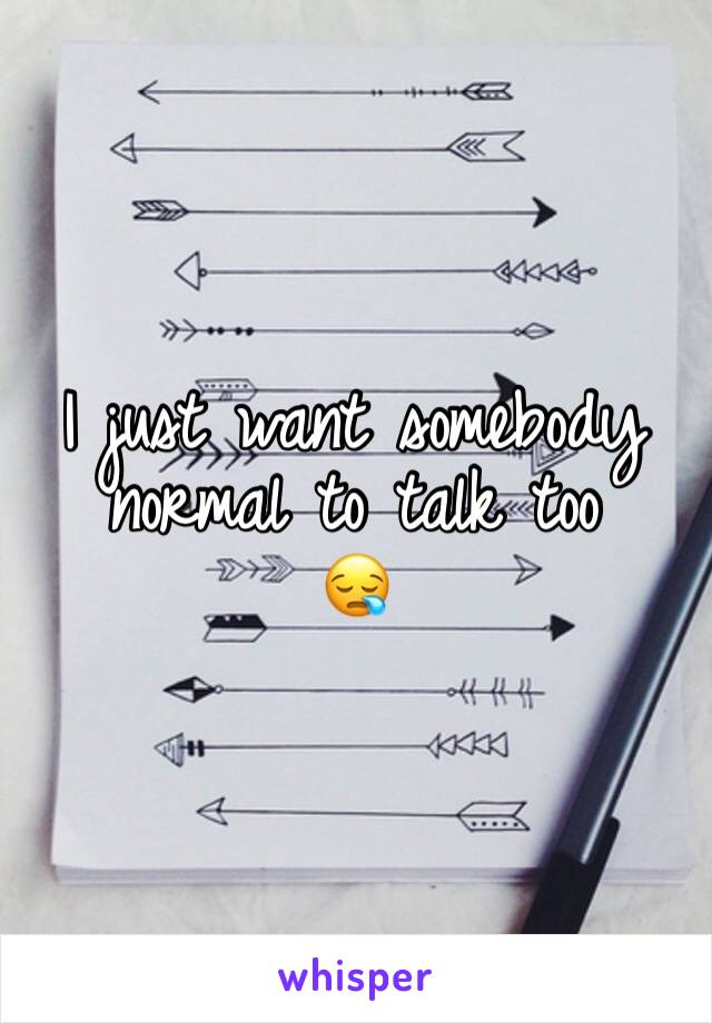 I just want somebody normal to talk too
😪